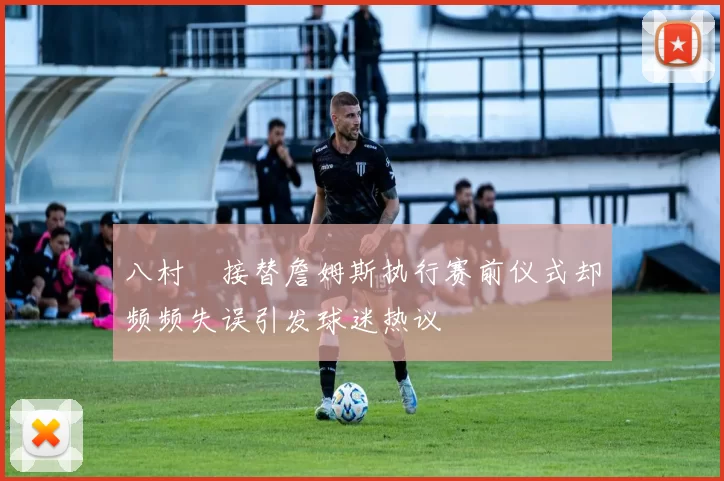八村塁接替詹姆斯执行赛前仪式却频频失误引发球迷热议