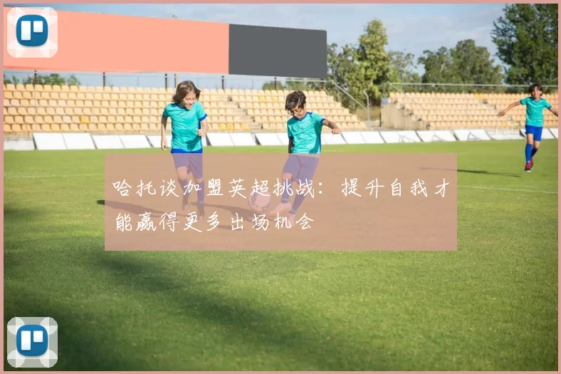 哈托谈加盟英超挑战：提升自我才能赢得更多出场机会