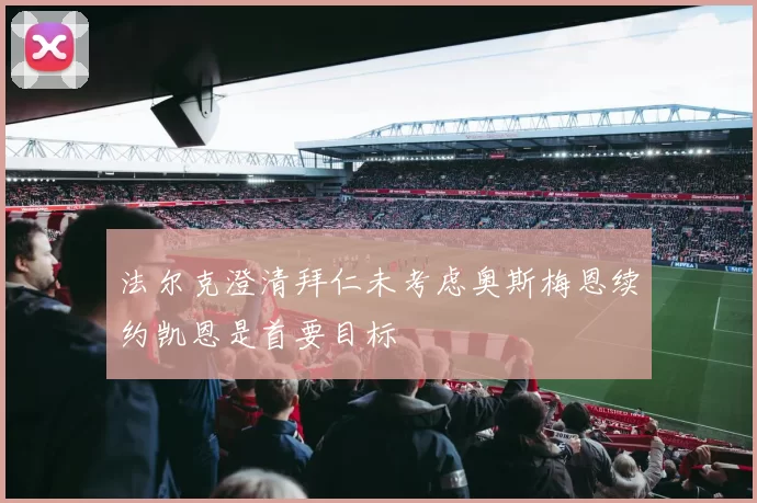 法尔克澄清拜仁未考虑奥斯梅恩续约凯恩是首要目标