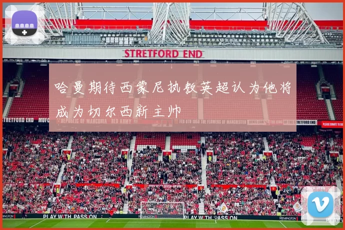 哈曼期待西蒙尼执教英超认为他将成为切尔西新主帅