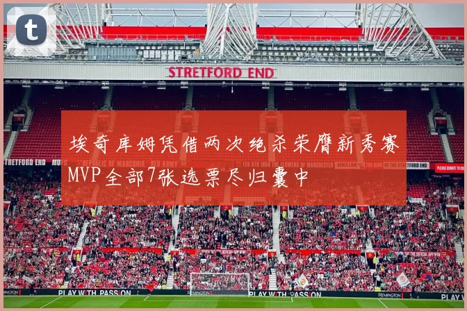埃奇库姆凭借两次绝杀荣膺新秀赛MVP全部7张选票尽归囊中