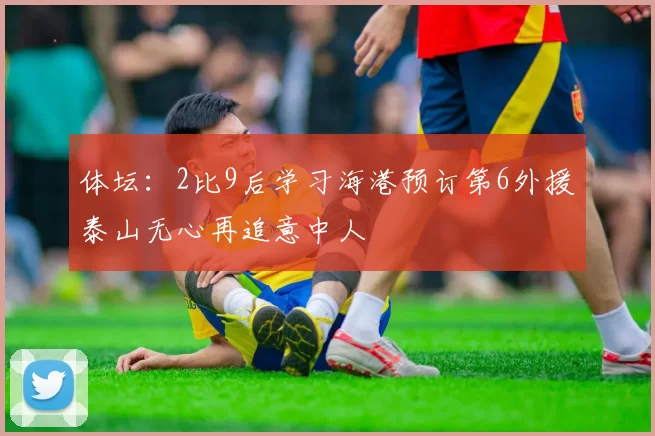 体坛：2比9后学习海港预订第6外援泰山无心再追意中人