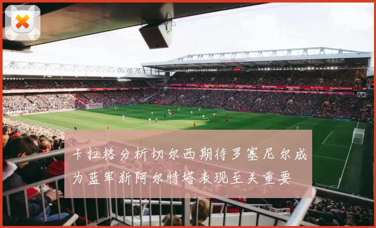 卡拉格分析切尔西期待罗塞尼尔成为蓝军新阿尔特塔表现至关重要