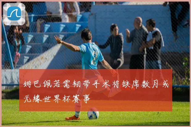 姆巴佩若需韧带手术将缺席数月或无缘世界杯赛事
