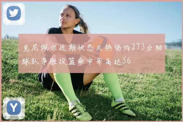 克尼佩尔近期状态火热场均273分助球队争胜投篮命中率高达56