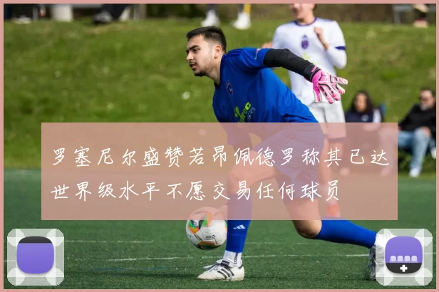 罗塞尼尔盛赞若昂佩德罗称其已达世界级水平不愿交易任何球员