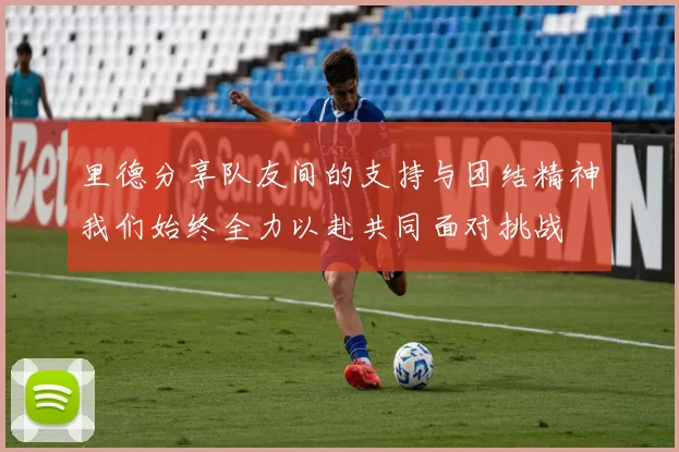 里德分享队友间的支持与团结精神我们始终全力以赴共同面对挑战