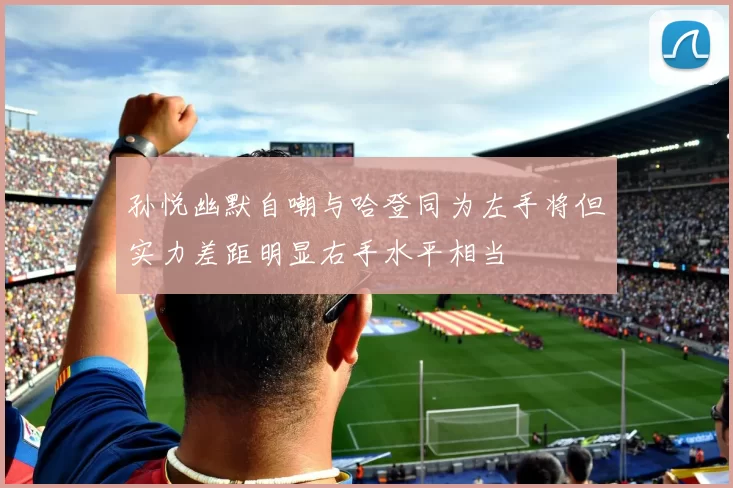孙悦幽默自嘲与哈登同为左手将但实力差距明显右手水平相当