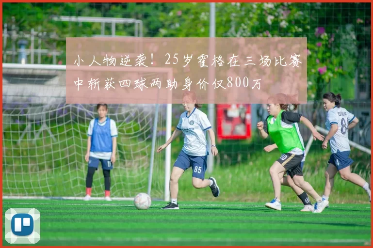 小人物逆袭！25岁霍格在三场比赛中斩获四球两助身价仅800万