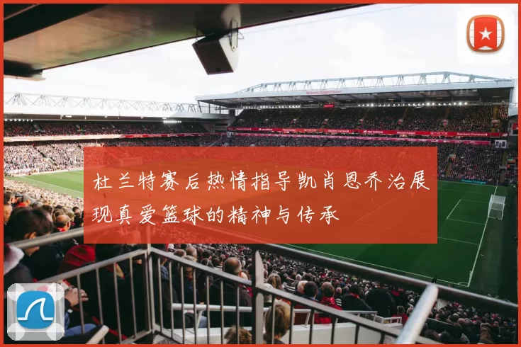 杜兰特赛后热情指导凯肖恩乔治展现真爱篮球的精神与传承