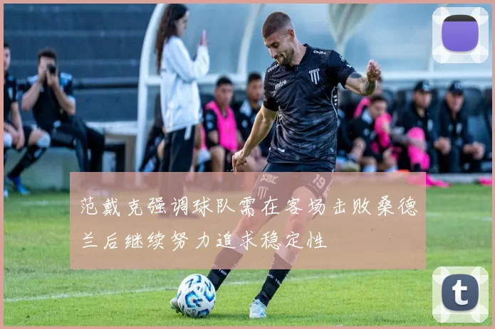 范戴克强调球队需在客场击败桑德兰后继续努力追求稳定性