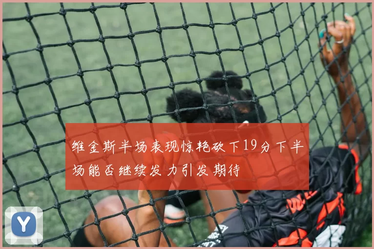维金斯半场表现惊艳砍下19分下半场能否继续发力引发期待