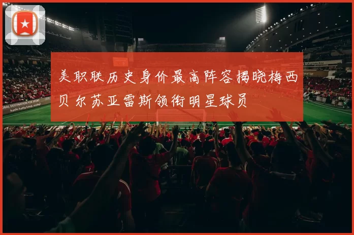 美职联历史身价最高阵容揭晓梅西贝尔苏亚雷斯领衔明星球员
