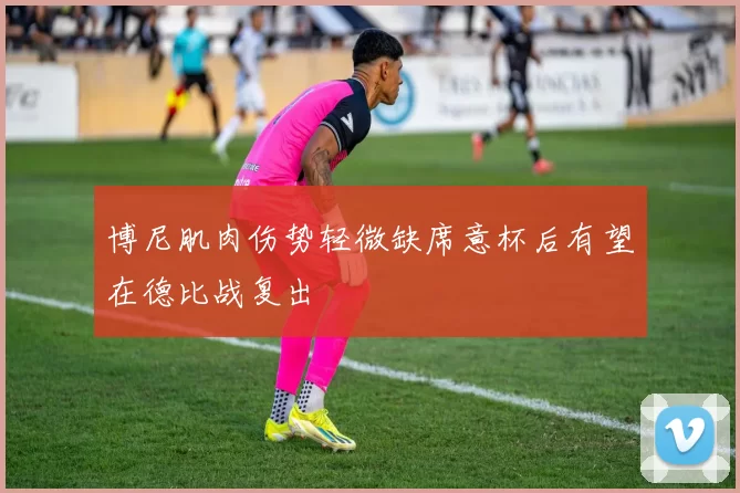博尼肌肉伤势轻微缺席意杯后有望在德比战复出
