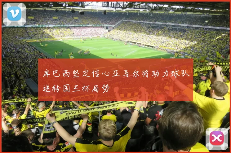 库巴西坚定信心亚马尔将助力球队逆转国王杯局势