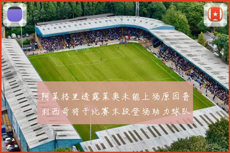 阿莱格里透露莱奥未能上场原因普利西奇将于比赛末段登场助力球队