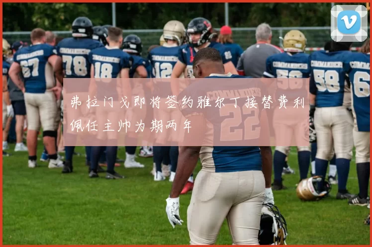 弗拉门戈即将签约雅尔丁接替费利佩任主帅为期两年