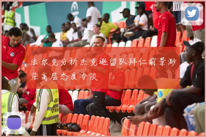 法尔克分析杰克逊留队拜仁前景渺茫高层态度冷淡