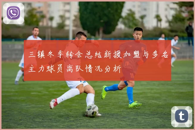 三镇冬季转会总结新援加盟与多名主力球员离队情况分析