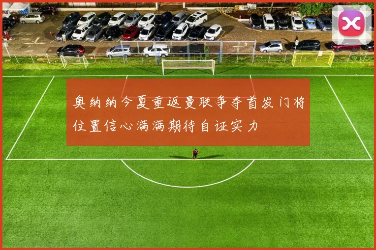 奥纳纳今夏重返曼联争夺首发门将位置信心满满期待自证实力