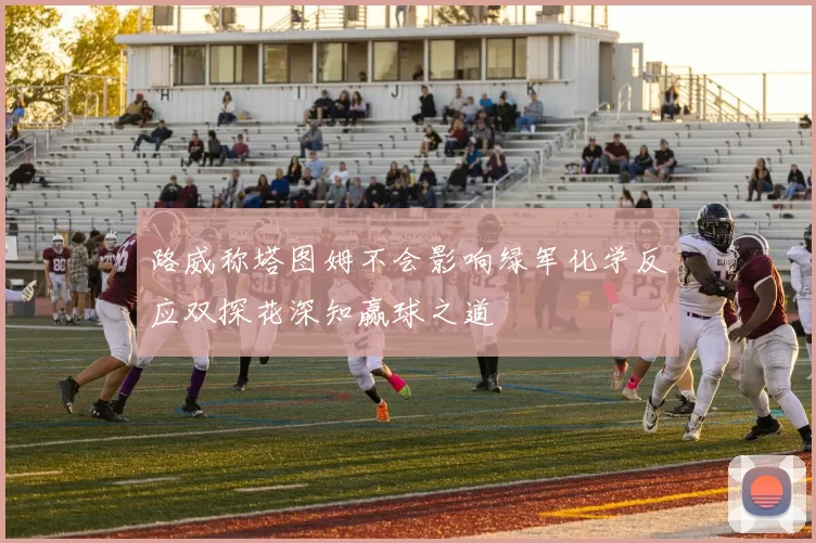 路威称塔图姆不会影响绿军化学反应双探花深知赢球之道