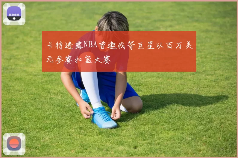 卡特透露NBA曾邀我等巨星以百万美元参赛扣篮大赛