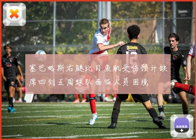 塞巴略斯右腿比目鱼肌受伤预计缺席四到五周球队面临人员困境