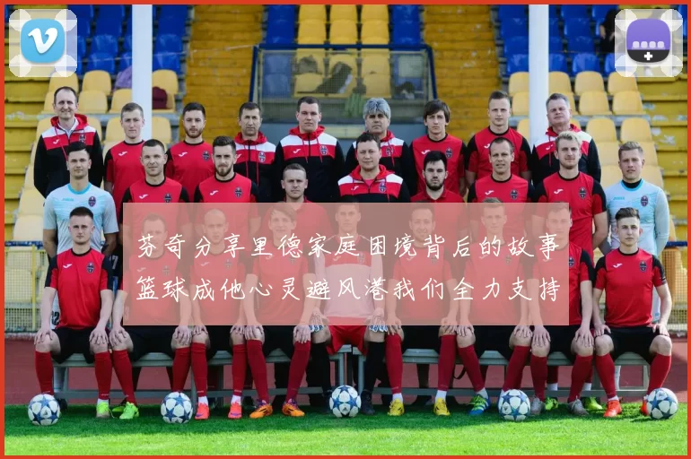 芬奇分享里德家庭困境背后的故事篮球成他心灵避风港我们全力支持与陪伴
