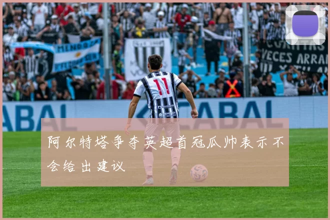 阿尔特塔争夺英超首冠瓜帅表示不会给出建议