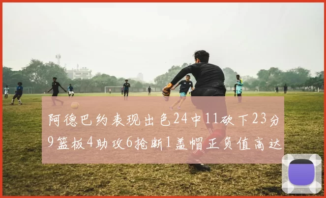 阿德巴约表现出色24中11砍下23分9篮板4助攻6抢断1盖帽正负值高达22