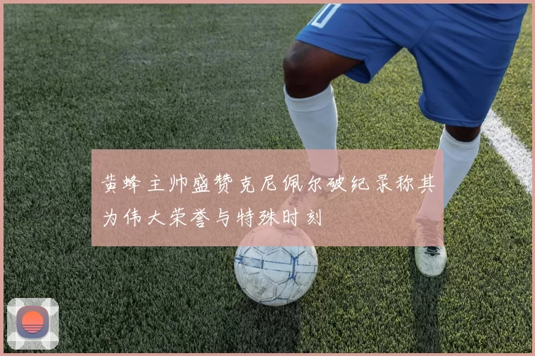 黄蜂主帅盛赞克尼佩尔破纪录称其为伟大荣誉与特殊时刻