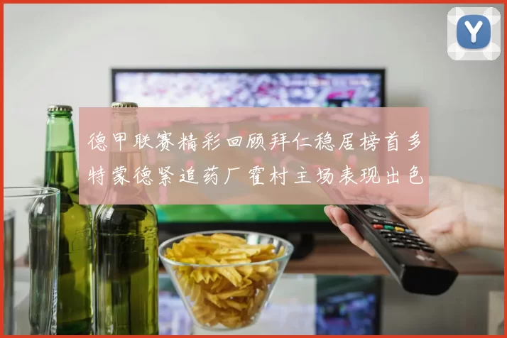 德甲联赛精彩回顾拜仁稳居榜首多特蒙德紧追药厂霍村主场表现出色