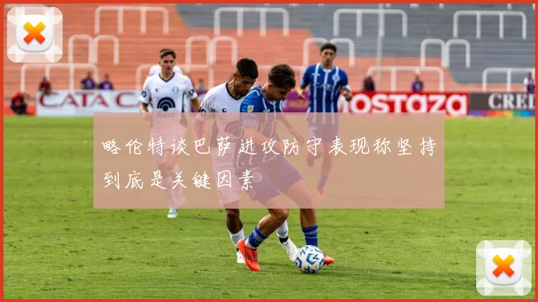 略伦特谈巴萨进攻防守表现称坚持到底是关键因素