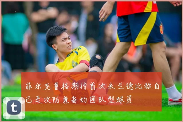 菲尔克鲁格期待首次米兰德比称自己是攻防兼备的团队型球员