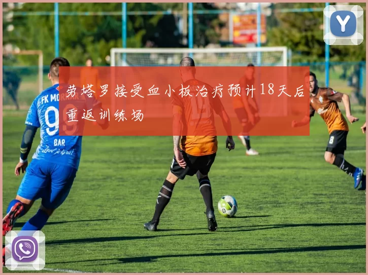 劳塔罗接受血小板治疗预计18天后重返训练场