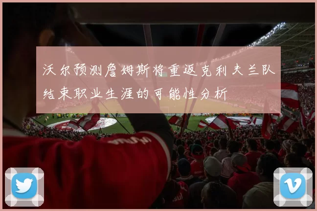 沃尔预测詹姆斯将重返克利夫兰队结束职业生涯的可能性分析