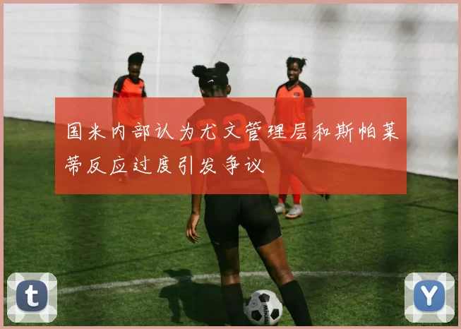 国米内部认为尤文管理层和斯帕莱蒂反应过度引发争议