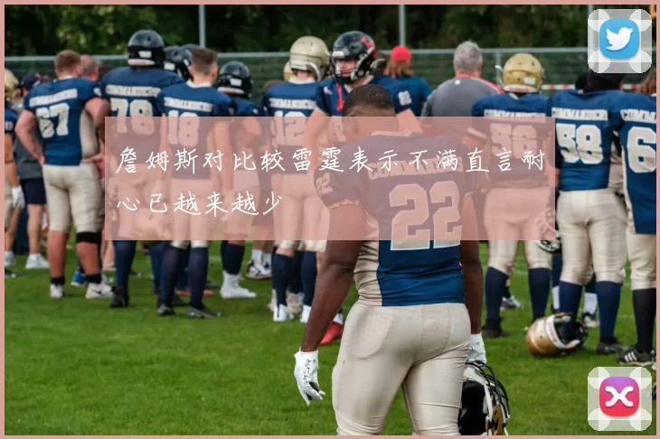 詹姆斯对比较雷霆表示不满直言耐心已越来越少